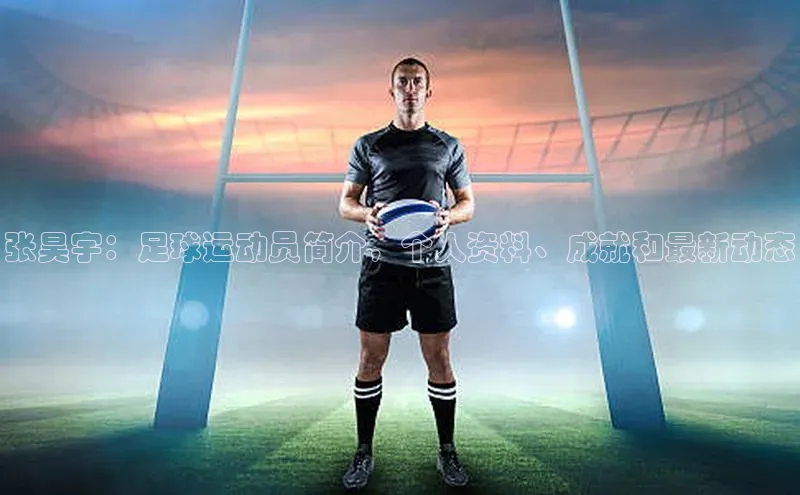 天辰登录平台官网同程张昊宇：足球运动员简介，个人资料、成就和最新动态