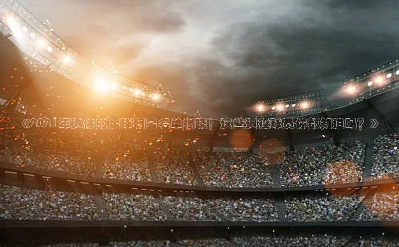 天辰平台在线注册天键股份《2021年退休的足球明星名单揭晓！这些退役球员你都知道吗？》
