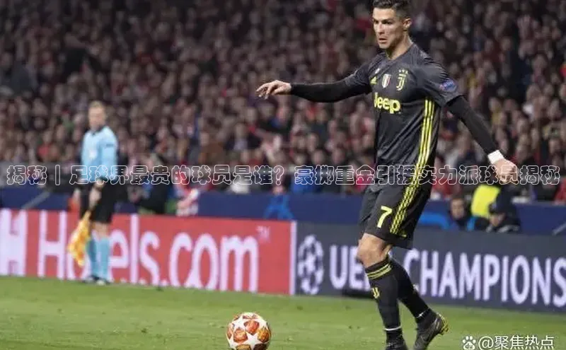天辰注册官网登录入口梯哥哥科技揭秘｜足球界最贵的球员是谁？豪掷重金引援实力派球员揭秘