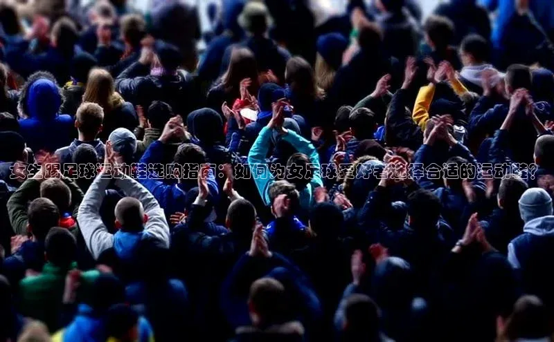 天辰注册平台百度集团女生踢足球运动鞋选购指南：如何为女足球爱好者选择合适的运动鞋？