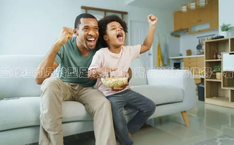 天辰注册登录官网百度取证篮球运动员转型足球明星，背后的故事值得一看