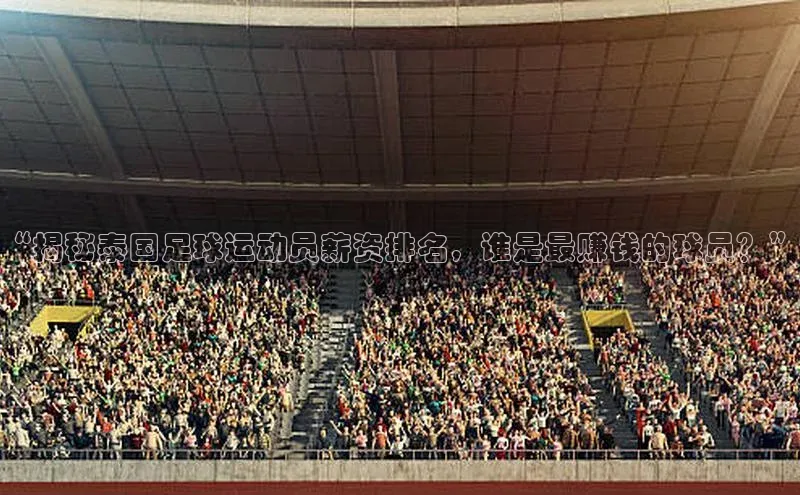 天辰登录连接百度智能门户“揭秘泰国足球运动员薪资排名，谁是最赚钱的球员？”
