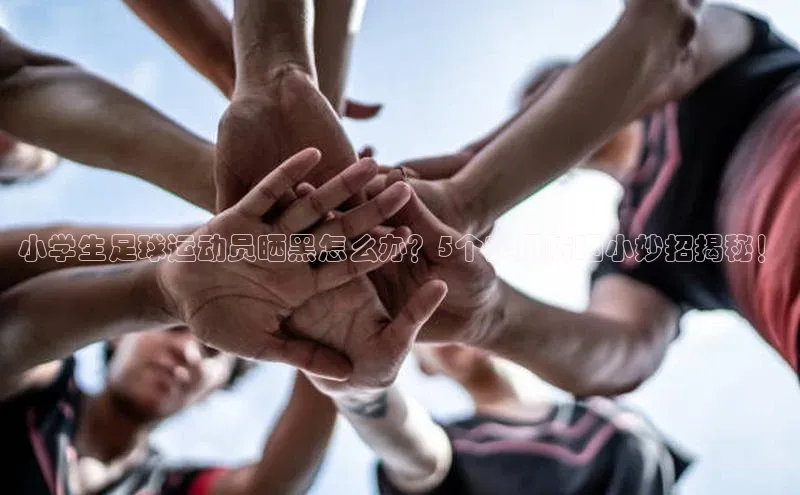 天辰注册登录官网轻美电器小学生足球运动员晒黑怎么办？5个实用防晒小妙招揭秘！