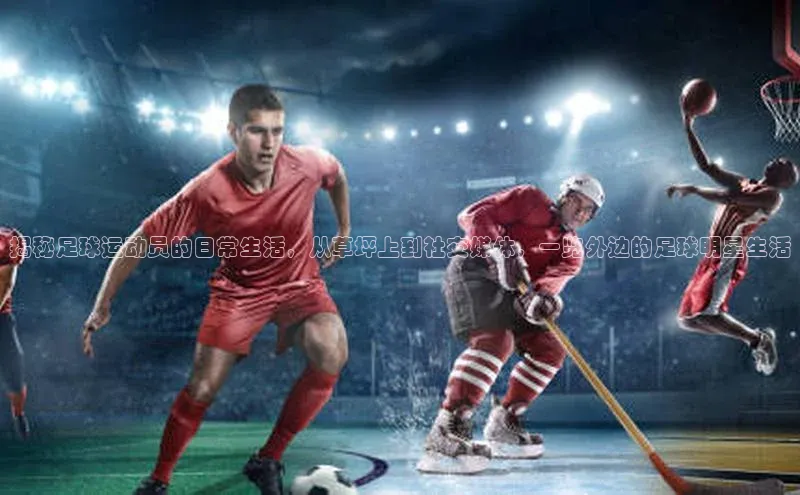 天辰注册官网登录入口如流揭秘足球运动员的日常生活，从草坪上到社交媒体，一览外边的足球明星生活