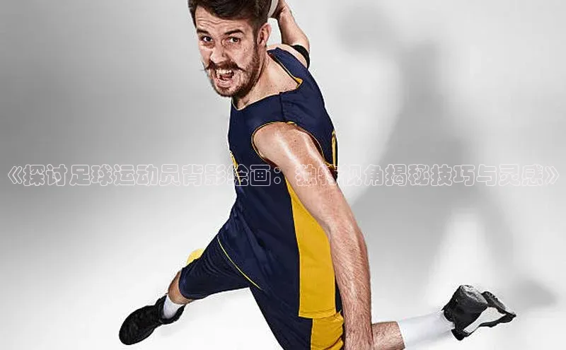 天辰娱乐网易《探讨足球运动员背影绘画：独特视角揭秘技巧与灵感》