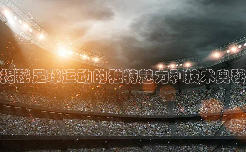 天辰平台注册官网百家号揭秘足球运动的独特魅力和技术奥秘