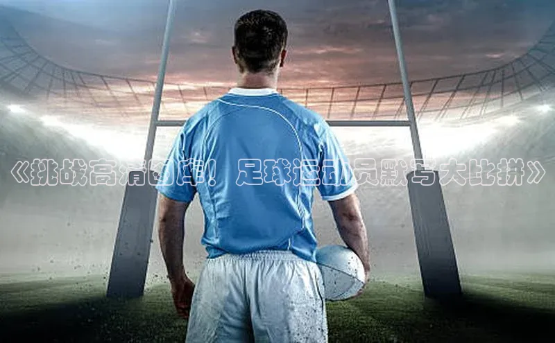 天辰测速登录地址路畅科技《挑战高清图库！足球运动员默写大比拼》