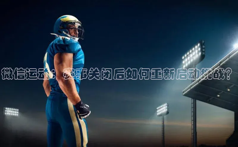 天辰娱乐京东微信运动：赛事关闭后如何重新启动挑战？