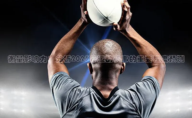 天辰平台官方网站入口神思电子衡量影响力：分析2023年运动赛事的重要程度预测