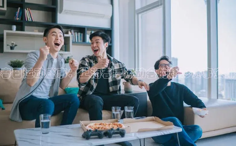 天辰注册登录官网歌力思春日运动盛事：上海春季运动会的精彩赛事安排