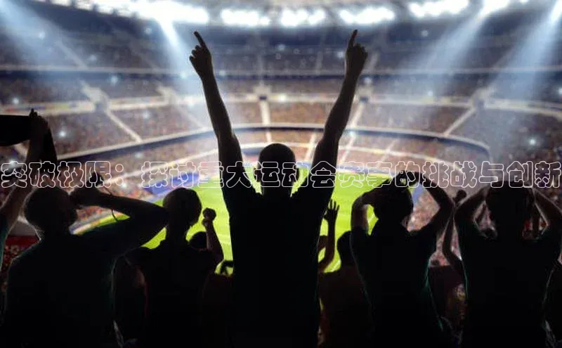 天辰平台用户登录入口视觉中国突破极限：探讨重大运动会赛事的挑战与创新