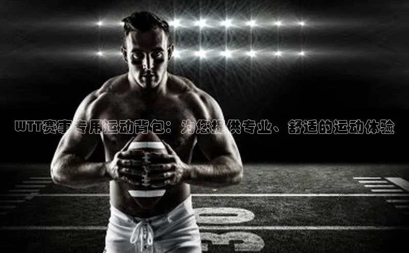 天辰注册登录官网轻美电器WTT赛事专用运动背包：为您提供专业、舒适的运动体验