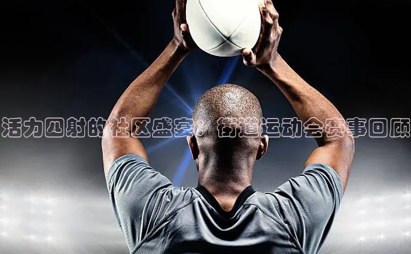 天辰平台官网登录入口百度学术活力四射的社区盛宴：街道运动会赛事回顾