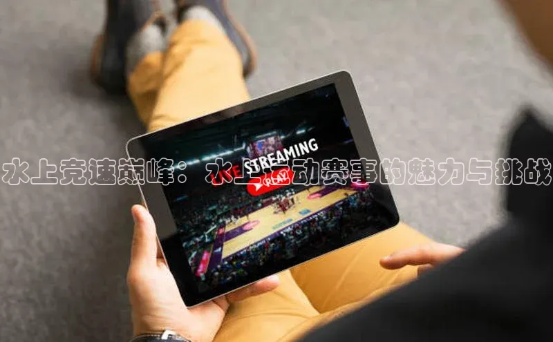 天辰平台登陆入口彩讯股份水上竞速巅峰：水上运动赛事的魅力与挑战