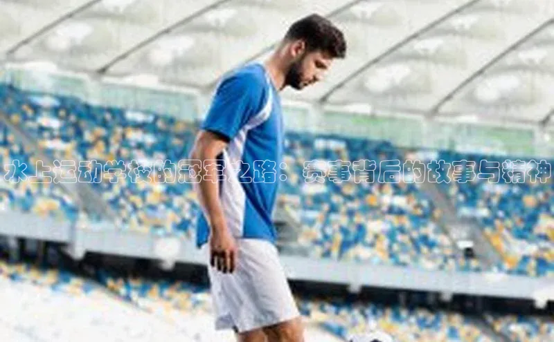 水上运动学校的冠军之路：赛事背后的故事与精神