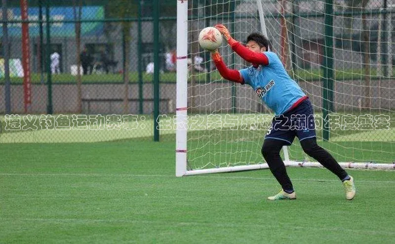 遵义钓鱼运动赛事：生态之美与乐趣之巅的年度盛宴