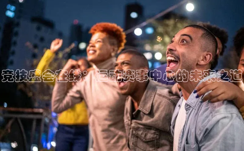 竞技盛会在线：运动赛事中心的未来之道