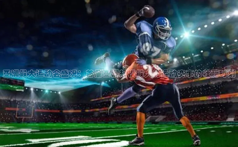 亚洲最大运动会盛况：首届亚洲规模最大的运动赛事的壮丽时刻