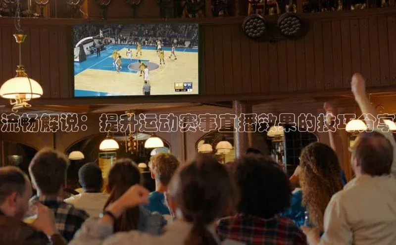 流畅解说：提升运动赛事直播效果的技巧分享