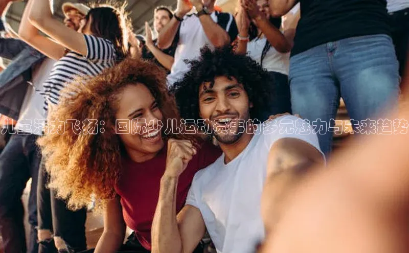 儿童活力飞扬：国际少儿运动赛事的多元魅力与未来趋势