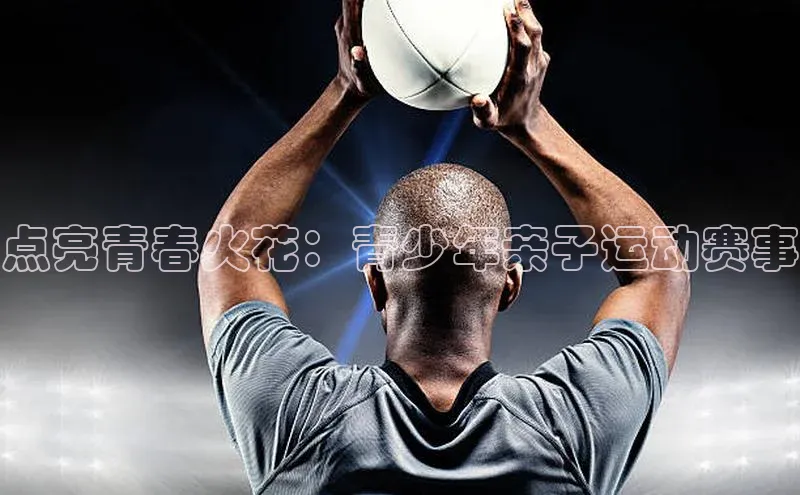 点亮青春火花：青少年亲子运动赛事