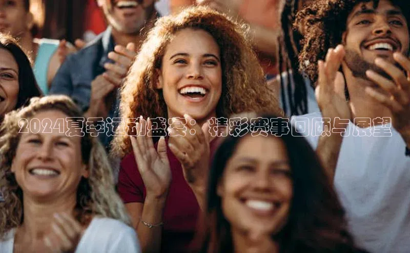 2024夏季运动盛宴：精彩赛事回顾与展望