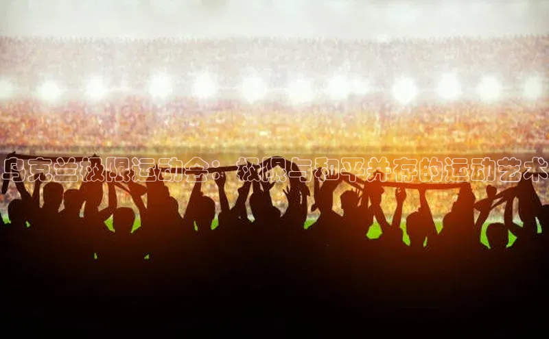 乌克兰极限运动会：极限与和平并存的运动艺术