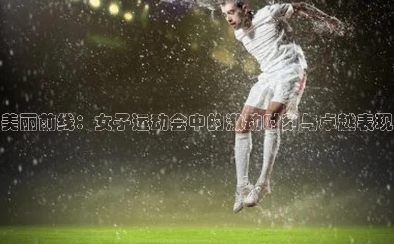 美丽前线：女子运动会中的激动时刻与卓越表现