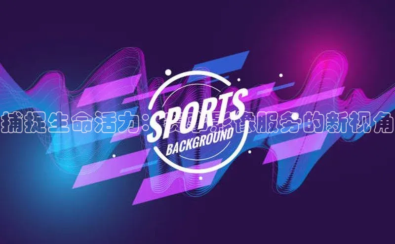捕捉生命活力：赛事影像服务的新视角
