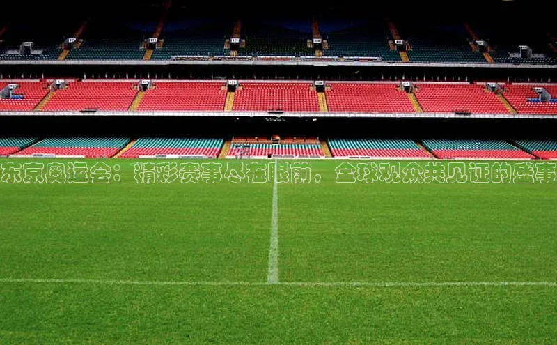 东京奥运会：精彩赛事尽在眼前，全球观众共见证的盛事
