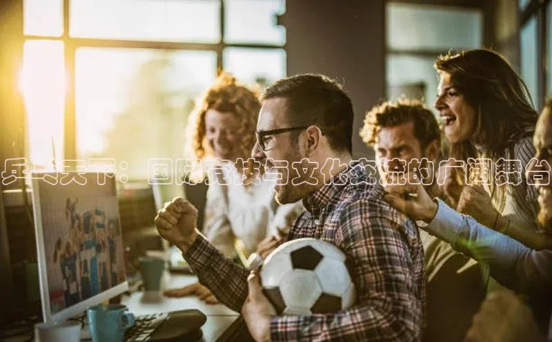 乒乓天下：国际竞技与文化交流的广阔舞台