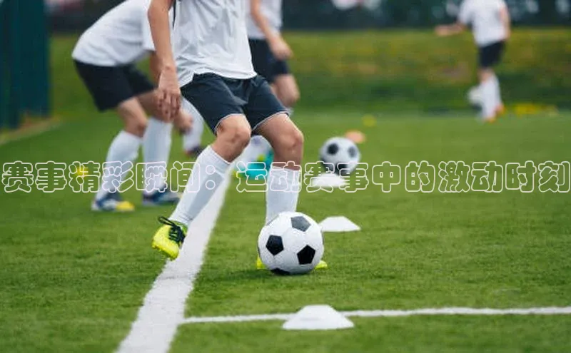 赛事精彩瞬间：运动赛事中的激动时刻