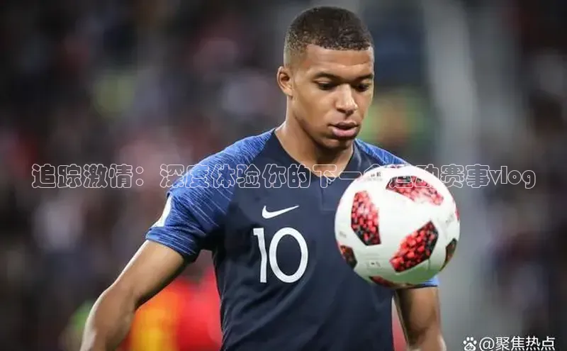 追踪激情：深度体验你的下一个运动赛事vlog