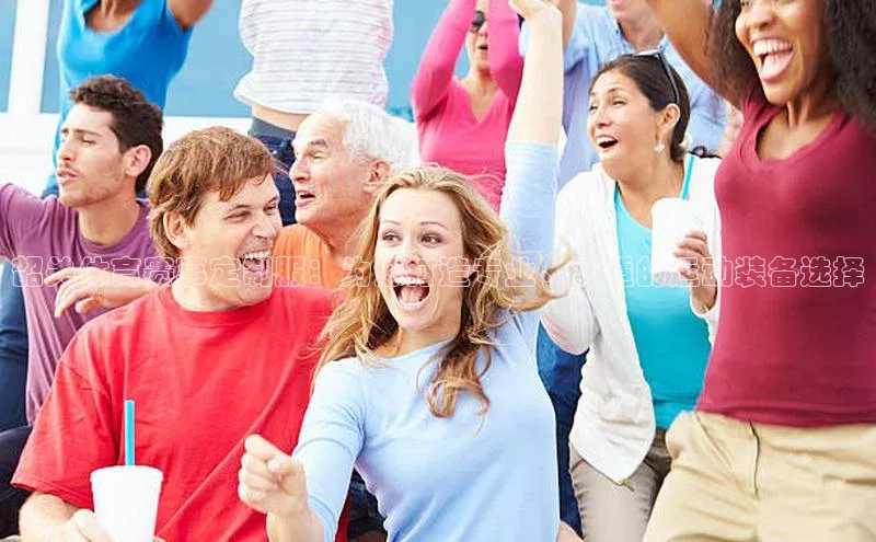 韶关体育赛事定制服：为您打造专业、舒适的运动装备选择