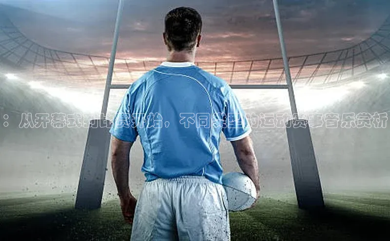 ：从开幕式到比赛开始，不同类型的运动赛事音乐赏析