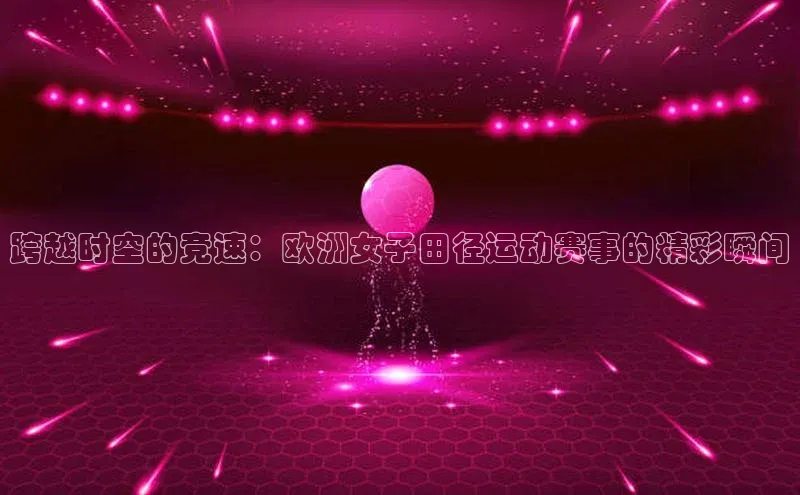 跨越时空的竞速：欧洲女子田径运动赛事的精彩瞬间