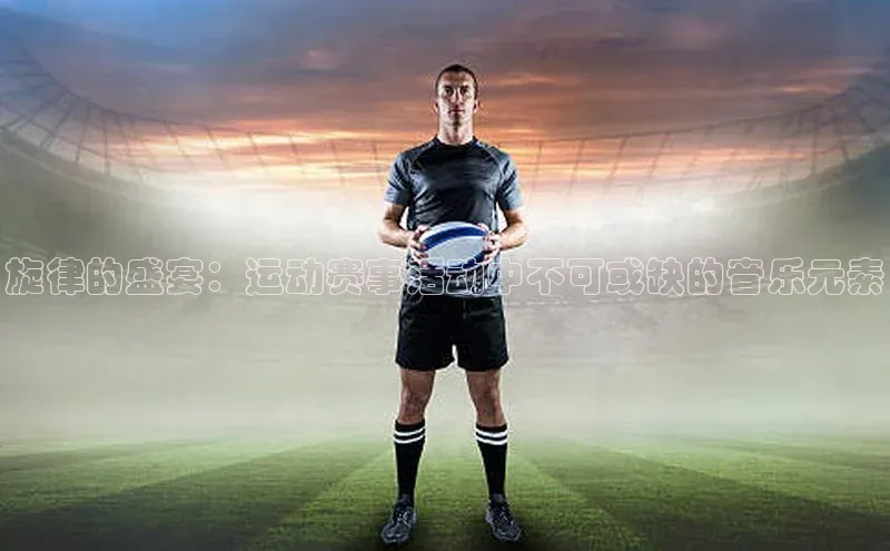 旋律的盛宴：运动赛事活动中不可或缺的音乐元素