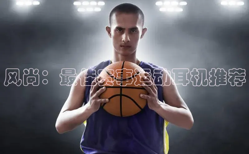 风尚：最佳赛事运动耳机推荐