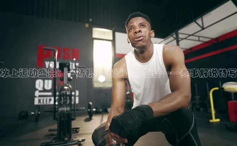 冰上运动盛景：一场视觉与速度的盛宴——赛事解说特写