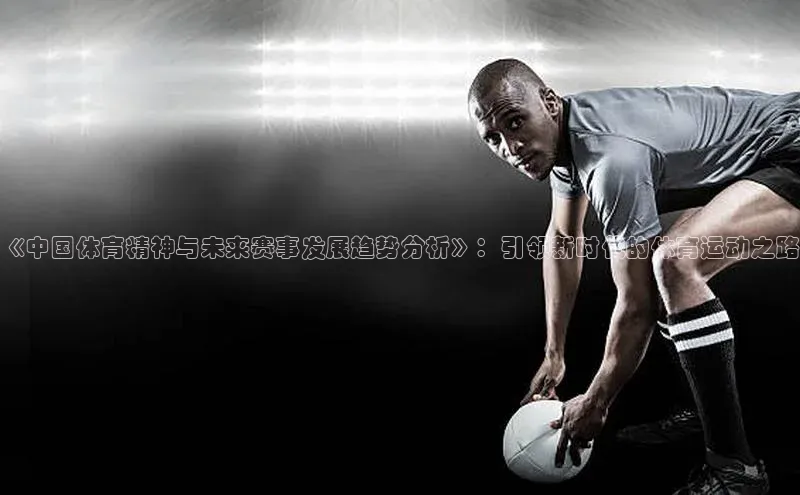 《中国体育精神与未来赛事发展趋势分析》：引领新时代的体育运动之路