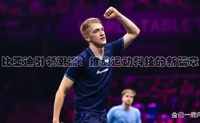 比亚迪引领潮流：推动运动科技的新篇章