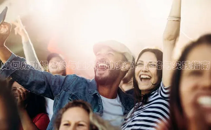 如何成功报名参与重大运动赛事：策略与实践指南