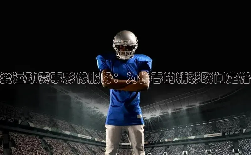 爱运动赛事影像服务：为长春的精彩瞬间定格