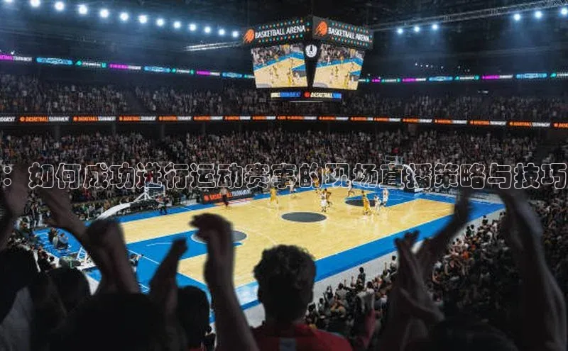 ：如何成功进行运动赛事的现场直播策略与技巧