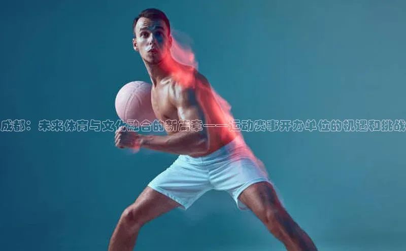 成都：未来体育与文化融合的新篇章——运动赛事开办单位的机遇和挑战