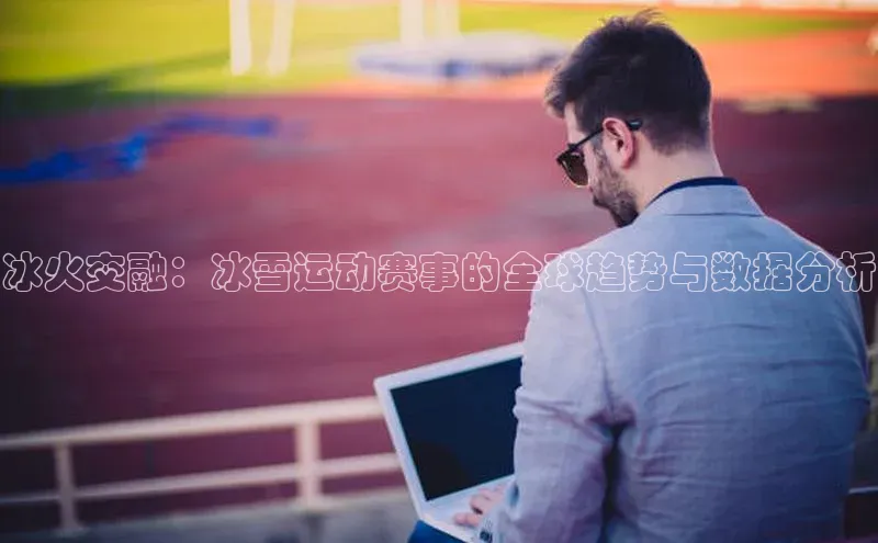 冰火交融：冰雪运动赛事的全球趋势与数据分析