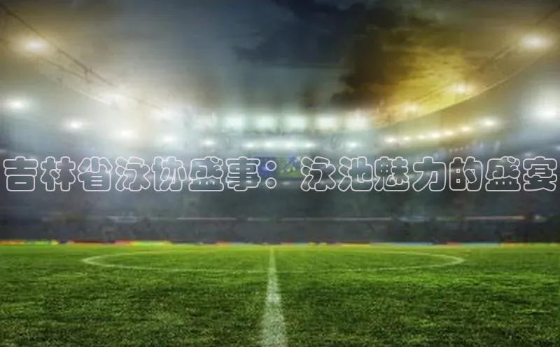 吉林省泳协盛事：泳池魅力的盛宴