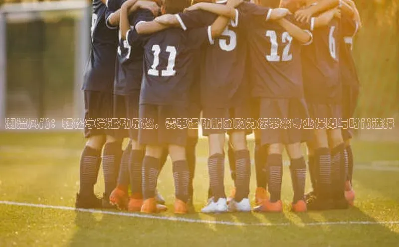 潮流风尚：轻松享受运动乐趣，赛事运动服团购为您带来专业保障与时尚选择