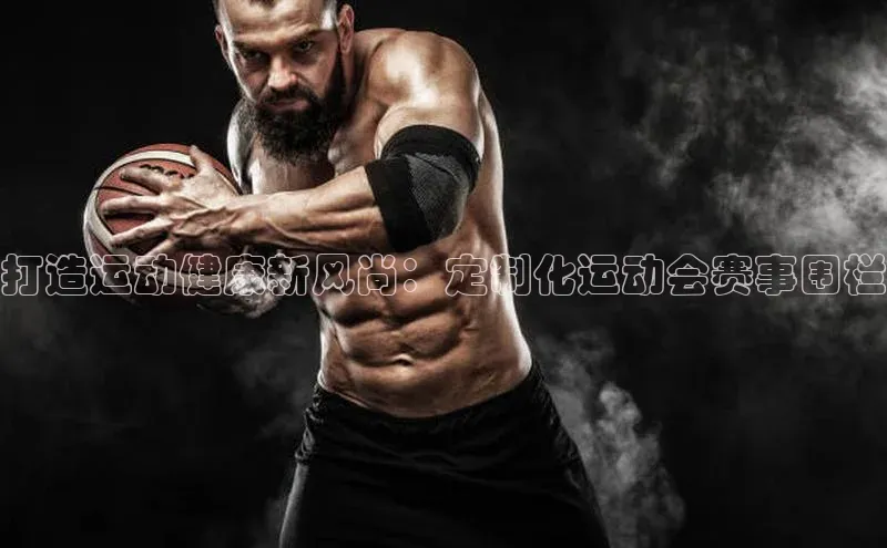 打造运动健康新风尚：定制化运动会赛事围栏