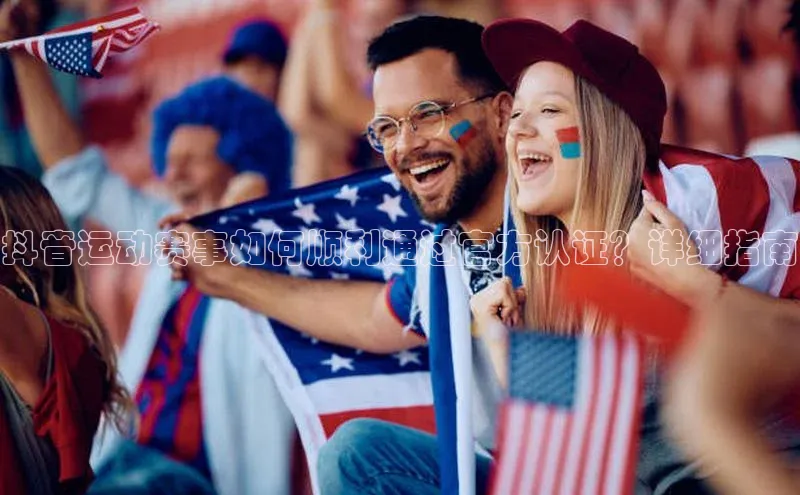 抖音运动赛事如何顺利通过官方认证？详细指南